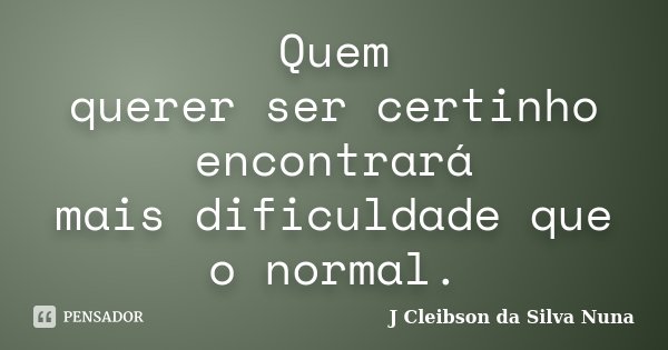 Quem querer ser certinho encontrará mais dificuldade que o normal.... Frase de J Cleibson da Silva Nuna.