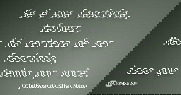 Se é sua lascívia, talvez. Mas há certeza de ser fascínio, isso que tenho por você.... Frase de J Cleibson da Silva Nuna.