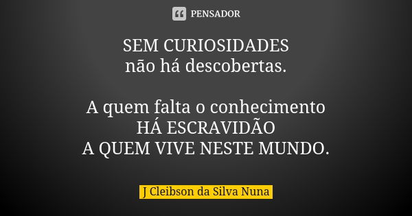 SEM CURIOSIDADES não há descobertas. A quem falta o conhecimento HÁ ESCRAVIDÃO A QUEM VIVE NESTE MUNDO.... Frase de J Cleibson da Silva Nuna.