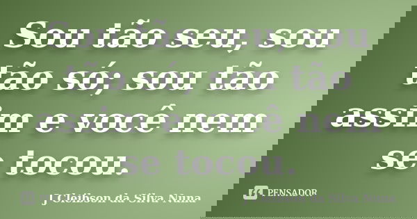 Sou tão seu, sou tão só; sou tão assim e você nem se tocou.... Frase de J Cleibson da Silva Nuna.