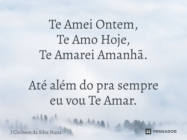 ⁠Te Amei Ontem, Te Amo Hoje, Te Amarei Amanhã. Até além do pra sempre eu vou Te Amar.... Frase de J Cleibson da Silva Nuna.