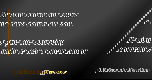 Te vou como me vens e me tens como eu sou. Te dou o que me convém, convém a mim te dar o meu amor.... Frase de J Cleibson da Silva Nuna.