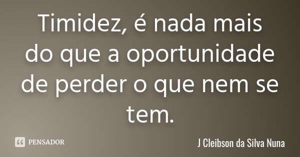 Timidez, é nada mais do que a oportunidade de perder o que nem se tem.... Frase de J Cleibson da Silva Nuna.