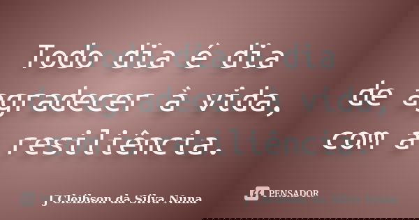 Todo dia é dia de agradecer à vida, com a resiliência.... Frase de J Cleibson da Silva Nuna.