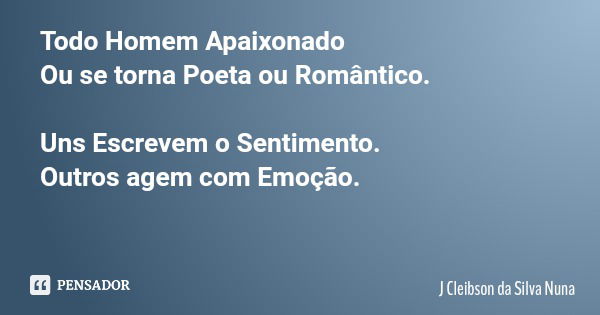Todo Homem Apaixonado Ou se torna Poeta ou Romântico. Uns Escrevem o Sentimento. Outros agem com Emoção.... Frase de J Cleibson da Silva Nuna.