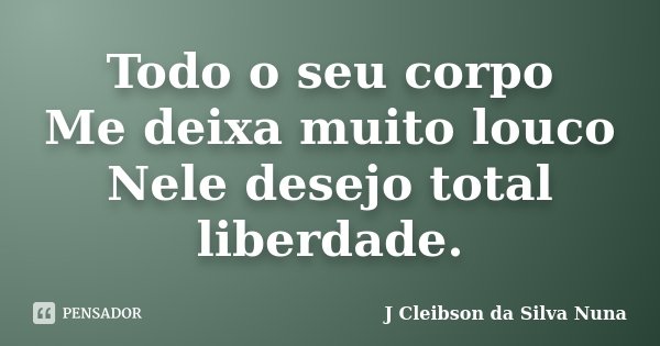 Todo o seu corpo Me deixa muito louco Nele desejo total liberdade.... Frase de J Cleibson da Silva Nuna.