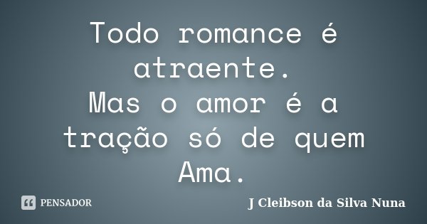 Todo romance é atraente. Mas o amor é a tração só de quem Ama.... Frase de J Cleibson da Silva Nuna.
