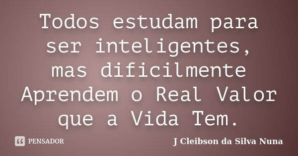 Todos estudam para ser inteligentes, mas dificilmente Aprendem o Real Valor que a Vida Tem.... Frase de J Cleibson da Silva Nuna.