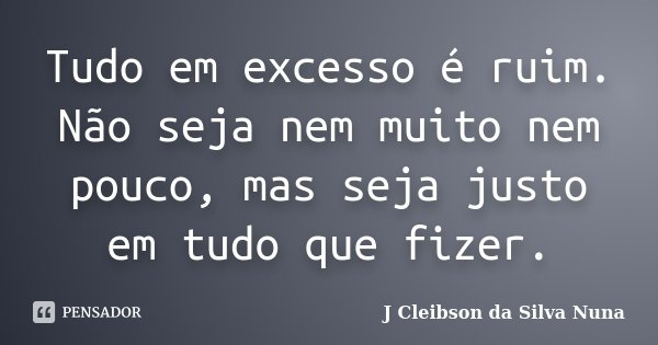 Tudo em excesso é ruim. Não seja nem muito nem pouco, mas seja justo em tudo que fizer.... Frase de J Cleibson da Silva Nuna.