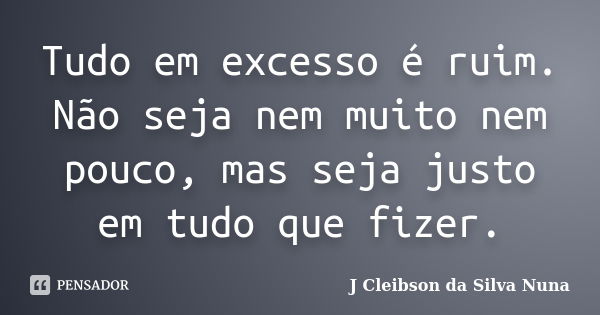 Tudo em excesso é ruim. Não seja nem muito nem pouco, mas seja justo em tudo que fizer.... Frase de J Cleibson da Silva Nuna.