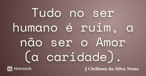 Tudo no ser humano é ruim, a não ser o Amor (a caridade).... Frase de J Cleibson da Silva Nuna.
