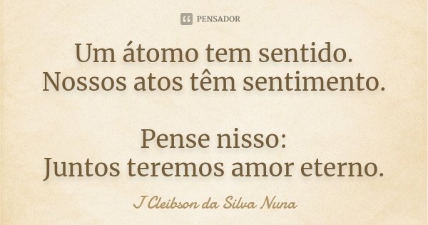 Um átomo tem sentido. Nossos atos têm sentimento. Pense nisso: Juntos teremos amor eterno.... Frase de J Cleibson da Silva Nuna.