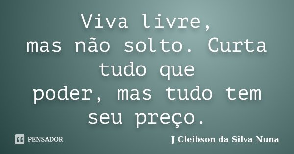 Viva livre, mas não solto. Curta tudo que poder, mas tudo tem seu preço.... Frase de J Cleibson da Silva Nuna.