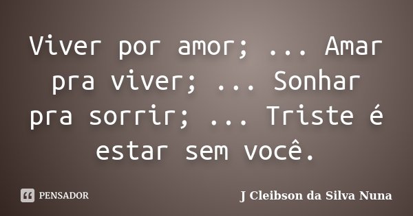 Viver por amor; ... Amar pra viver; ... Sonhar pra sorrir; ... Triste é estar sem você.... Frase de J Cleibson da Silva Nuna.
