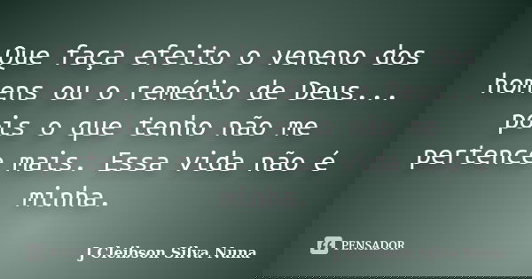 Que faça efeito o veneno dos homens ou o remédio de Deus... pois o que tenho não me pertence mais. Essa vida não é minha.... Frase de J Cleibson Silva Nuna.