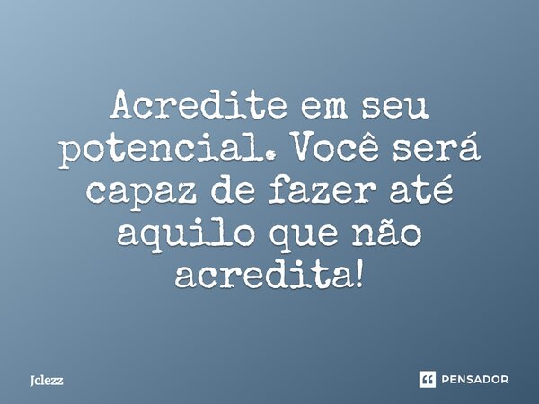 Acredite em seu potencial. Você será capaz de fazer até aquilo que não acredita!... Frase de Jclezz.