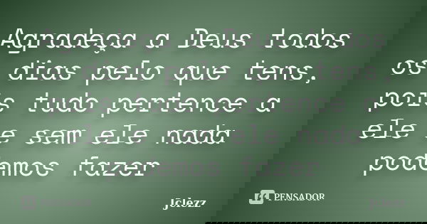 Agradeça a Deus todos os dias pelo que tens, pois tudo pertence a ele e sem ele nada podemos fazer... Frase de Jclezz.