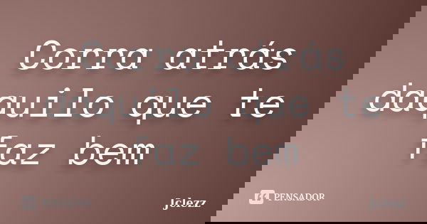 Corra atrás daquilo que te faz bem... Frase de Jclezz.