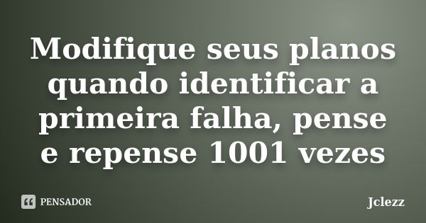 Modifique seus planos quando identificar a primeira falha, pense e repense 1001 vezes... Frase de Jclezz.