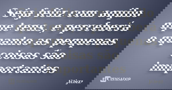 Seja feliz com aquilo que tens, e perceberá o quanto as pequenas coisas são importantes... Frase de Jclezz.