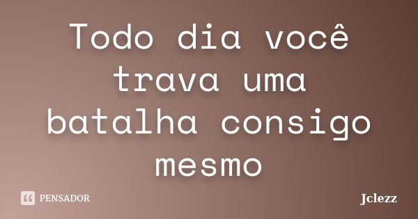 Todo dia você trava uma batalha consigo mesmo... Frase de Jclezz.