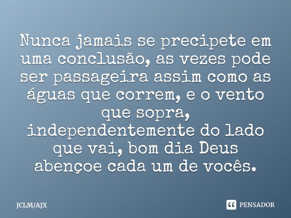 ⁠Nunca jamais se precipete em uma conclusão, as vezes pode ser passageira assim como as águas que correm, e o vento que sopra, independentemente do lado que vai... Frase de JCLMAJX.