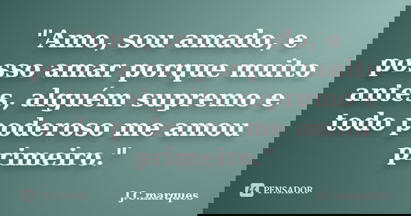 "Amo, sou amado, e posso amar porque muito antes, alguém supremo e todo poderoso me amou primeiro."... Frase de J.C.Marques.