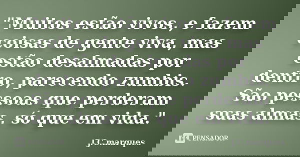 "Muitos estão vivos, e fazem coisas de gente viva, mas estão desalmadas por dentro, parecendo zumbis. São pessoas que perderam suas almas, só que em vida.&... Frase de J.C.Marques.