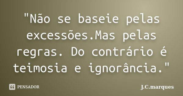 "Não se baseie pelas excessões.Mas pelas regras. Do contrário é teimosia e ignorância."... Frase de J.C.Marques.