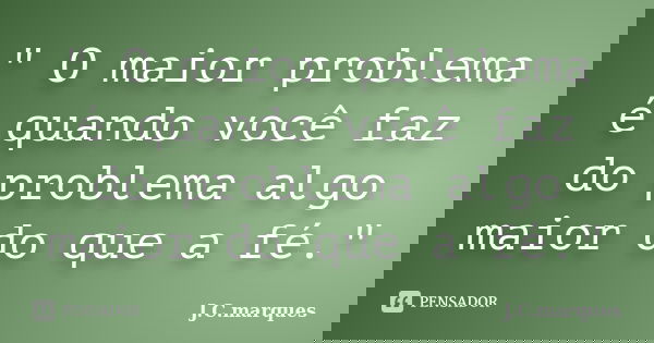 " O maior problema é quando você faz do problema algo maior do que a fé."... Frase de J.C.Marques.
