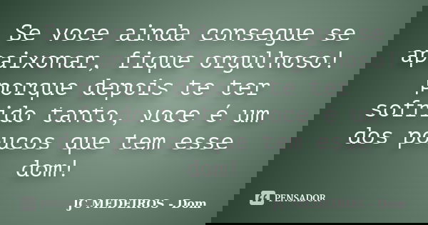 Se voce ainda consegue se apaixonar, fique orgulhoso! porque depois te ter sofrido tanto, voce é um dos poucos que tem esse dom!... Frase de JC MEDEIROS - Dom.