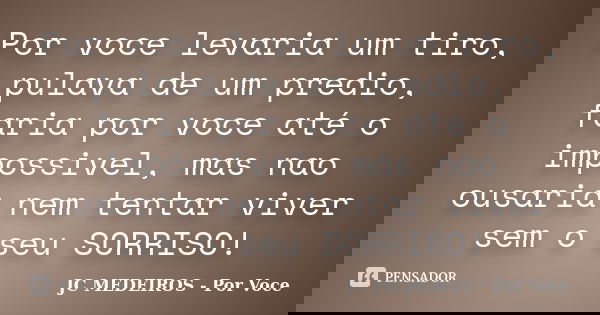 Por voce levaria um tiro, pulava de um predio, faria por voce até o impossivel, mas nao ousaria nem tentar viver sem o seu SORRISO!... Frase de JC MEDEIROS - Por Voce.