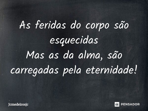 ⁠As feridas do corpo são esquecidas Mas as da alma, são carregadas pela eternidade!... Frase de Jcmedeirosjc.