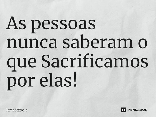 ⁠As pessoas nunca saberão o que Sacrificamos por elas!... Frase de Jcmedeirosjc.