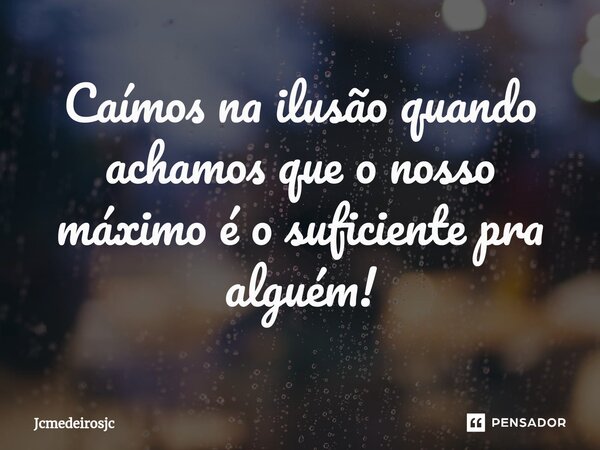Caímos na ilusão quando achamos que o nosso máximo é o suficiente pra alguém!... Frase de Jcmedeirosjc.