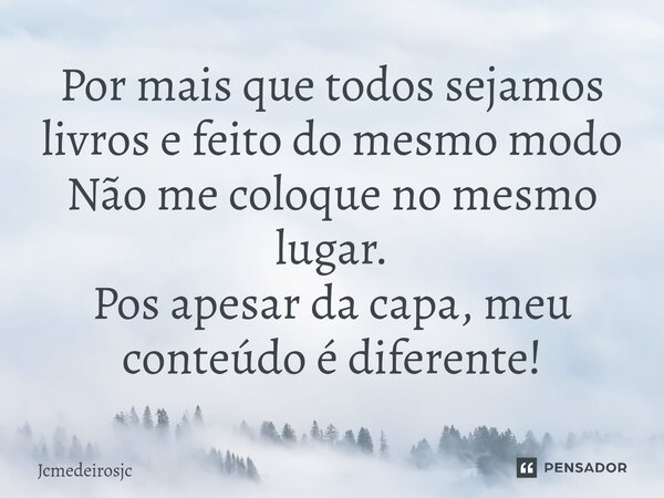 ⁠Por mais que todos sejamos livros e feito do mesmo modo Não me coloque no mesmo lugar. Pos apesar da capa, meu conteúdo é diferente!... Frase de Jcmedeirosjc.