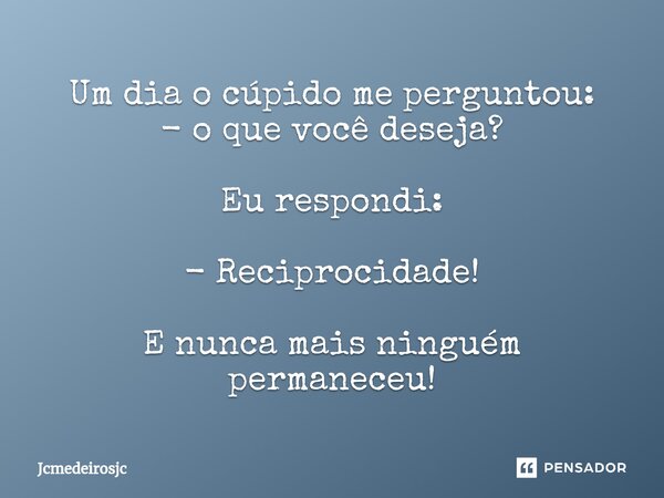 ⁠Um dia o cúpido me perguntou: - o que você deseja? Eu respondi: - Reciprocidade! E nunca mais ninguém permaneceu!... Frase de Jcmedeirosjc.