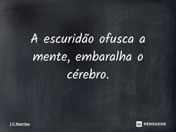 ⁠A escuridão ofusca a mente, embaralha o cérebro.... Frase de J.C.Narciso.