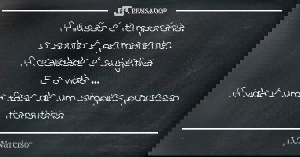 A ilusão é temporária. O sonho é permanente. A realidade é subjetiva. E a vida ... A vida é uma fase de um simples processo transitório.... Frase de J.C.Narciso.