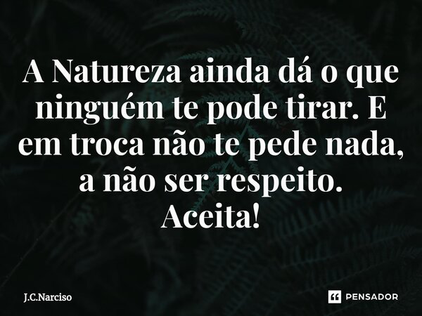 ⁠A Natureza ainda dá o que ninguém te pode tirar. E em troca não te pede nada, a não ser respeito. Aceita!... Frase de J.C.Narciso.