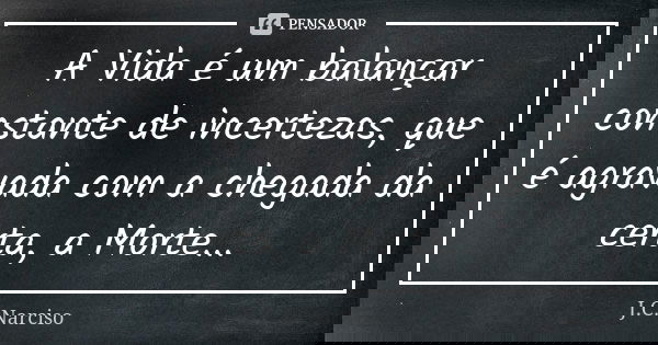 A Vida é um balançar constante de incertezas, que é agravada com a chegada da certa, a Morte...... Frase de J.C.Narciso.