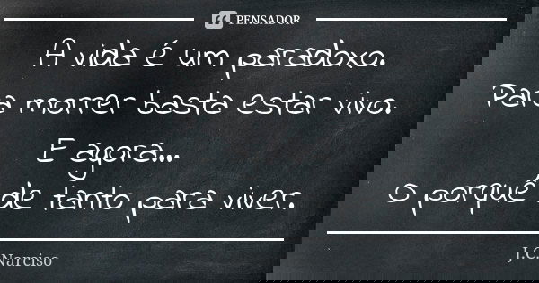 A vida é um paradoxo. Para morrer basta estar vivo. E agora... O porquê de tanto para viver.... Frase de J.C.Narciso.