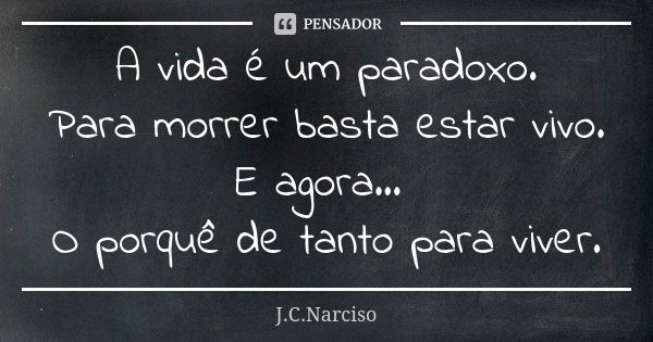 A vida é um paradoxo. Para morrer basta estar vivo. E agora... O porquê de tanto para viver.... Frase de J.C.Narciso.