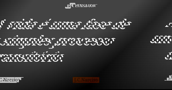 A vida é uma fase de um simples processo transitório.... Frase de J.C.Narciso.