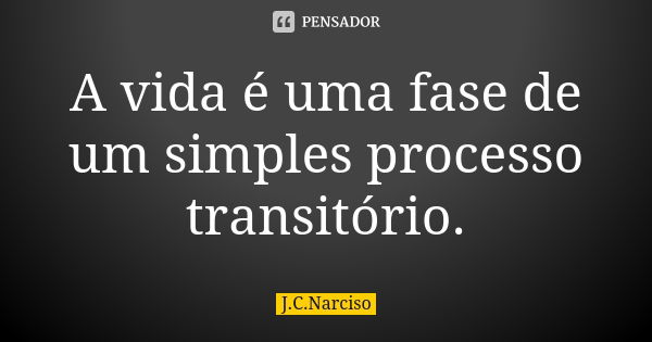 A vida é uma fase de um simples processo transitório.... Frase de J.C.Narciso.