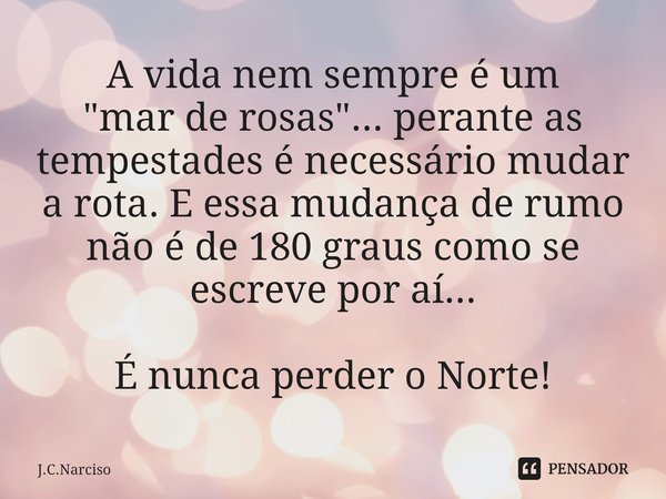 A vida nem sempre é um
"mar de rosas"... perante as tempestades é necessário mudar a rota. Eessa mudança de rumo não é de 180 graus como se escreve po... Frase de J.C.Narciso.