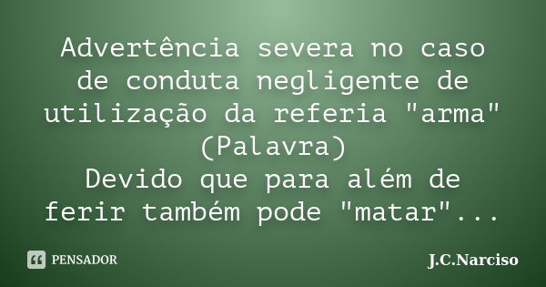 Advertência severa no caso de conduta negligente de utilização da referia "arma" (Palavra) Devido que para além de ferir também pode "matar"... Frase de J.C.Narciso.