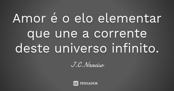 Amor é o elo elementar que une a corrente deste universo infinito.... Frase de J.C.Narciso.