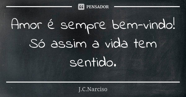 Amor é sempre bem-vindo! Só assim a vida tem sentido.... Frase de J.C.Narciso.