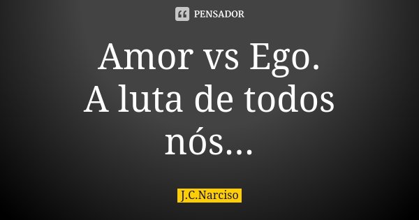 Amor vs Ego. A luta de todos nós...... Frase de J.C.Narciso.